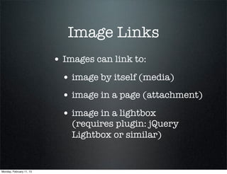 Image Links
                          • Images can link to:
                            • image by itself (media)
                            • image in a page (attachment)
                            • image in a lightbox
                              (requires plugin: jQuery
                              Lightbox or similar)


Monday, February 11, 13
 