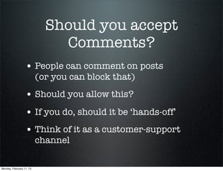 Should you accept
                              Comments?
                  • People can comment on posts
                          (or you can block that)
                  • Should you allow this?
                  • If you do, should it be ‘hands-off’
                  • Think of it as a customer-support
                          channel

Monday, February 11, 13
 