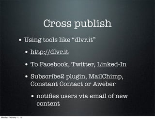 Cross publish
                  • Using tools like “dlvr.it”
                          • http://dlvr.it
                          • To Facebook, Twitter, Linked-In
                          • Subscribe2 plugin, MailChimp,
                            Constant Contact or Aweber
                            • notiﬁes users via email of new
                              content
Monday, February 11, 13
 