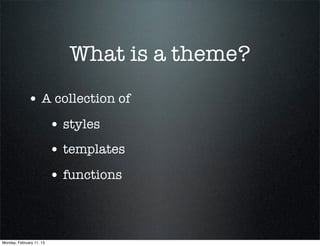 What is a theme?
             • A collection of
                          • styles
                          • templates
                          • functions



Monday, February 11, 13
 