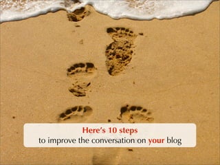 Here’s 10 steps
to improve the conversation on your blog
 