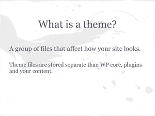 What is a theme?

A group of files that affect how your site looks.

Theme files are stored separate than WP core, plugins
and your content.
 
