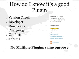 How do I know it’s a good
             Plugin
●   Version Check
●   Developer
●   Downloads
●   Changelog
●   Conflicts
●   Forums

     No Multiple Plugins same purpose
 