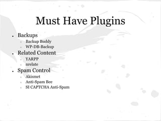 Must Have Plugins
●   Backups
    ○   Backup Buddy
    ○   WP-DB-Backup
●   Related Content
    ○   YARPP
    ○   nrelate
●   Spam Control
    ○   Akismet
    ○   Anti-Spam Bee
    ○   SI CAPTCHA Anti-Spam
 