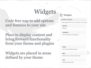 Widgets
Code free way to add options
and features to your site

Place to display content and
bring forward functionality
from your theme and plugins

Widgets are placed in areas
defined by your theme
 