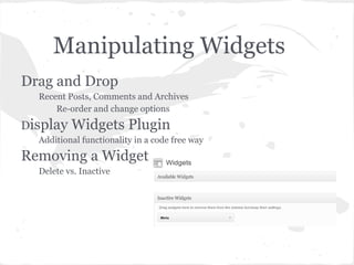 Manipulating Widgets
Drag and Drop
  Recent Posts, Comments and Archives
      Re-order and change options
Display   Widgets Plugin
  Additional functionality in a code free way
Removing a Widget
  Delete vs. Inactive
 