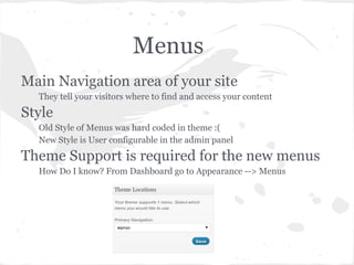 Menus
Main Navigation area of your site
  They tell your visitors where to find and access your content
Style
  Old Style of Menus was hard coded in theme :(
  New Style is User configurable in the admin panel
Theme Support is required for the new menus
  How Do I know? From Dashboard go to Appearance --> Menus
 