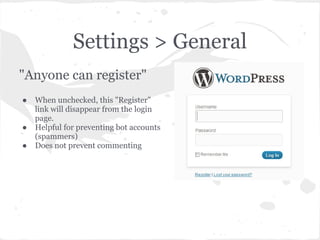 Settings > General
"Anyone can register"
●   When unchecked, this "Register"
    link will disappear from the login
    page.
●   Helpful for preventing bot accounts
    (spammers)
●   Does not prevent commenting
 