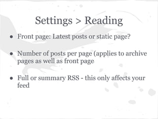 Settings > Reading
● Front page: Latest posts or static page?

● Number of posts per page (applies to archive
  pages as well as front page

● Full or summary RSS - this only affects your
  feed
 