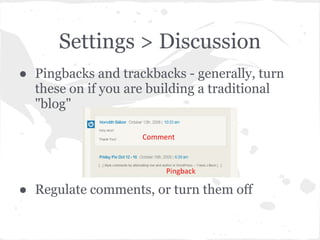 Settings > Discussion
● Pingbacks and trackbacks - generally, turn
  these on if you are building a traditional
  "blog"




● Regulate comments, or turn them off
 