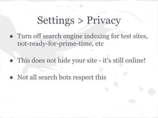 Settings > Privacy
● Turn off search engine indexing for test sites,
  not-ready-for-prime-time, etc

● This does not hide your site - it's still online!

● Not all search bots respect this
 