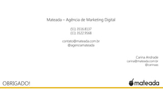 OBRIGADO!
Mateada – Agência de Marketing Digital
(51) 3516.8137
(11) 3522.9568
contato@mateada.com.br
@agenciamateada
Carina Andrade
carina@mateada.com.br
@carinaas
 