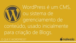 WordPress é um CMS,
ou sistema de
gerenciamento de
conteúdo, usado inicialmente
para criação de Blogs.
O QUE É WORDPRESS?
 