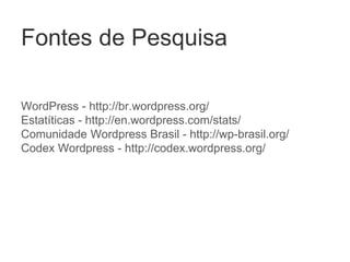 Fontes de Pesquisa
WordPress - http://br.wordpress.org/
Estatíticas - http://en.wordpress.com/stats/
Comunidade Wordpress Brasil - http://wp-brasil.org/
Codex Wordpress - http://codex.wordpress.org/
 