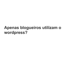 Apenas blogueiros utilizam o
wordpress?
 