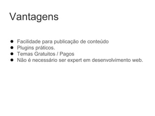 Vantagens
● Facilidade para publicação de conteúdo
● Plugins práticos.
● Temas Gratuitos / Pagos
● Não é necessário ser expert em desenvolvimento web.
 