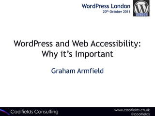 WordPress London
                               20th October 2011




 WordPress and Web Accessibility:
       Why it‟s Important
                 Graham Armfield




                                      www.coolfields.co.uk
Coolfields Consulting                         @coolfields
 
