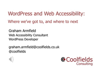 Coolfields Consulting www.coolfields.co.uk
@coolfields
WordPress and Web Accessibility:
Where we‟ve got to, and where to next
Graham Armfield
Web Accessibility Consultant
WordPress Developer
graham.armfield@coolfields.co.uk
@coolfields
 