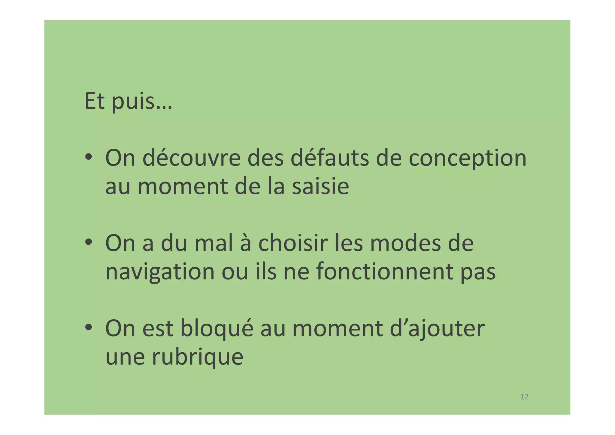 12
Et puis…
• On découvre des défauts de conception
au moment de la saisie
• On a du mal à choisir les modes de
navigation ou ils ne fonctionnent pas
• On est bloqué au moment d’ajouter
une rubrique
 