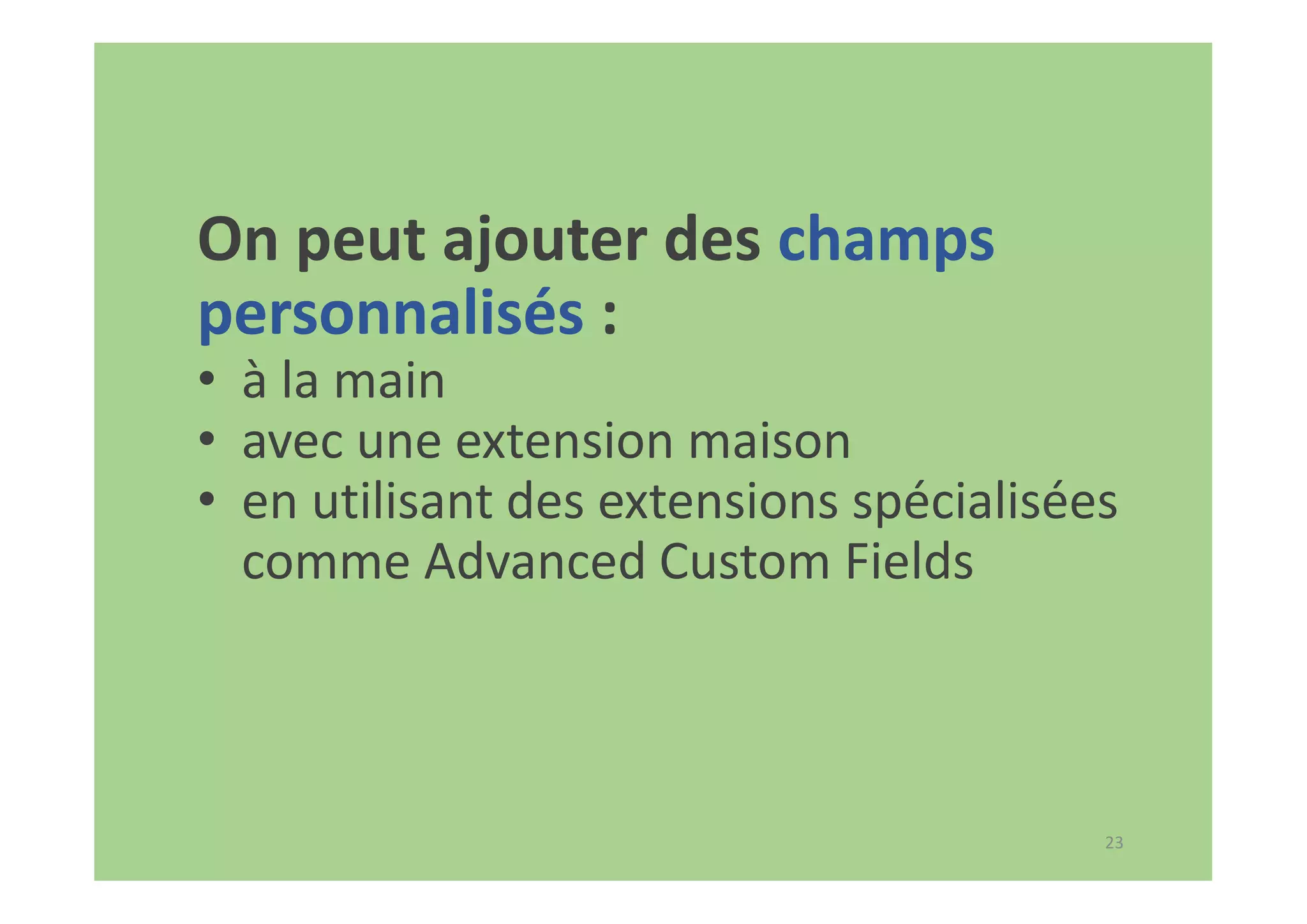 23
On peut ajouter des champs
personnalisés :
• à la main
• avec une extension maison
• en utilisant des extensions spécialisées
comme Advanced Custom Fields
 