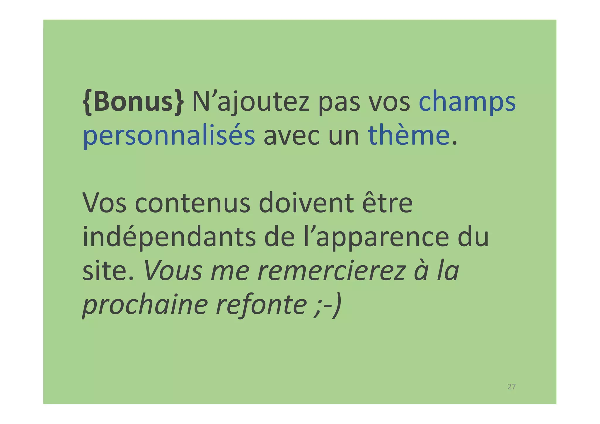 27
{Bonus} N’ajoutez pas vos champs
personnalisés avec un thème.
Vos contenus doivent être
indépendants de l’apparence du
site. Vous me remercierez à la
prochaine refonte ;-)
 