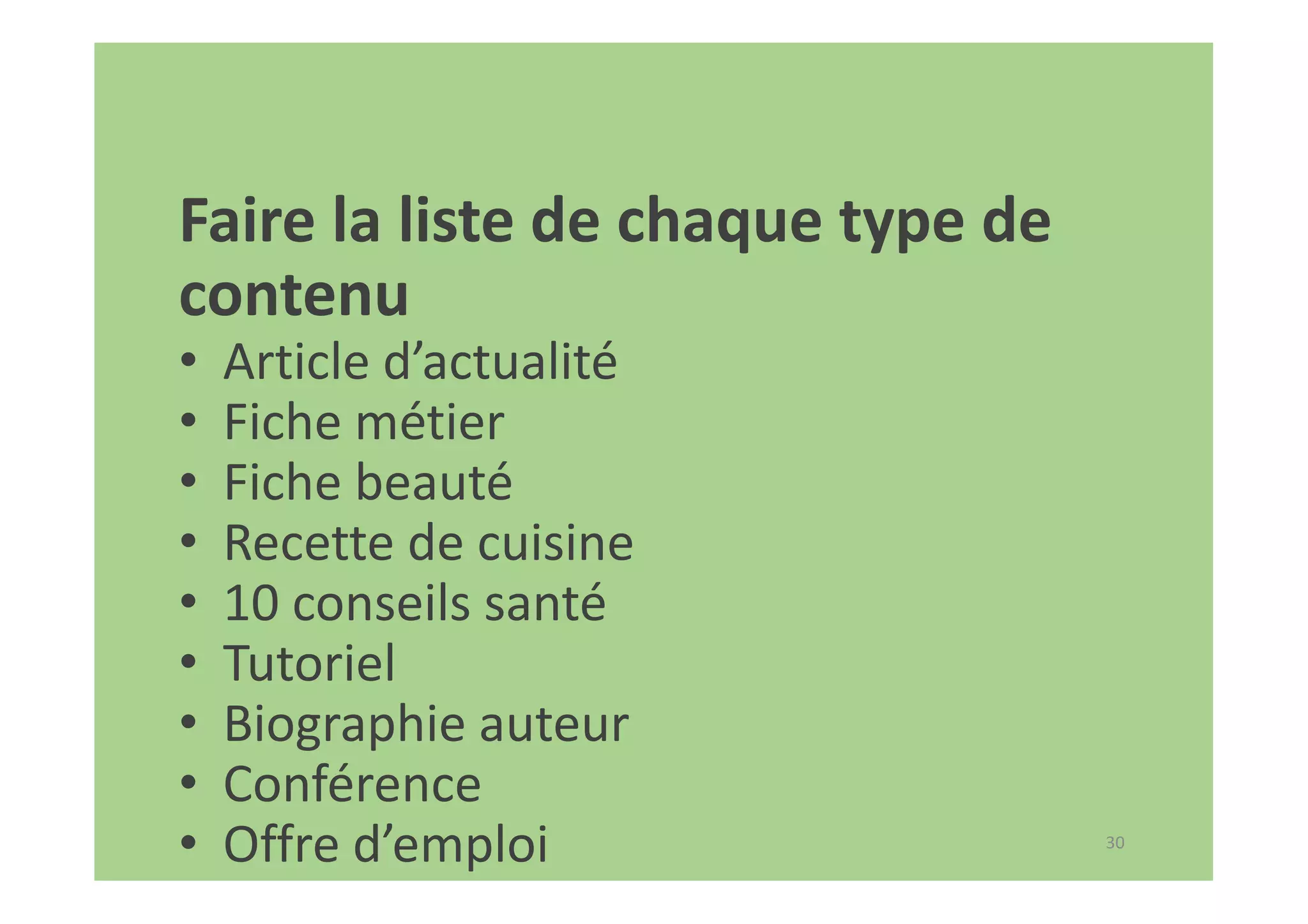 30
Faire la liste de chaque type de
contenu
• Article d’actualité
• Fiche métier
• Fiche beauté
• Recette de cuisine
• 10 conseils santé
• Tutoriel
• Biographie auteur
• Conférence
• Offre d’emploi
 
