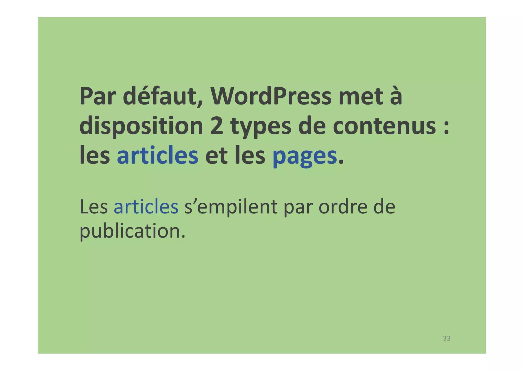 33
Par défaut, WordPress met à
disposition 2 types de contenus :
les articles et les pages.
Les articles s’empilent par ordre de
publication.
 