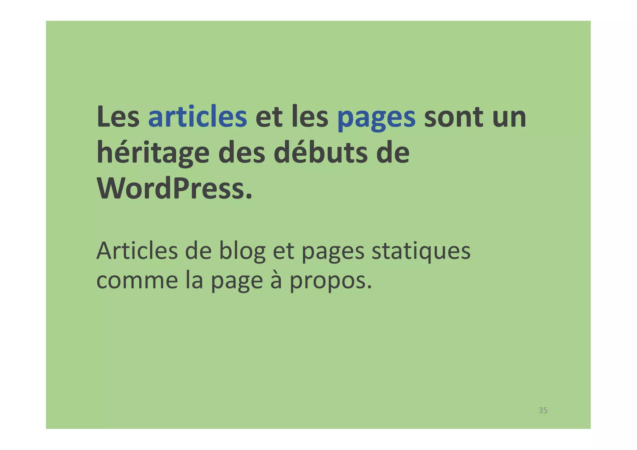 35
Les articles et les pages sont un
héritage des débuts de
WordPress.
Articles de blog et pages statiques
comme la page à propos.
 