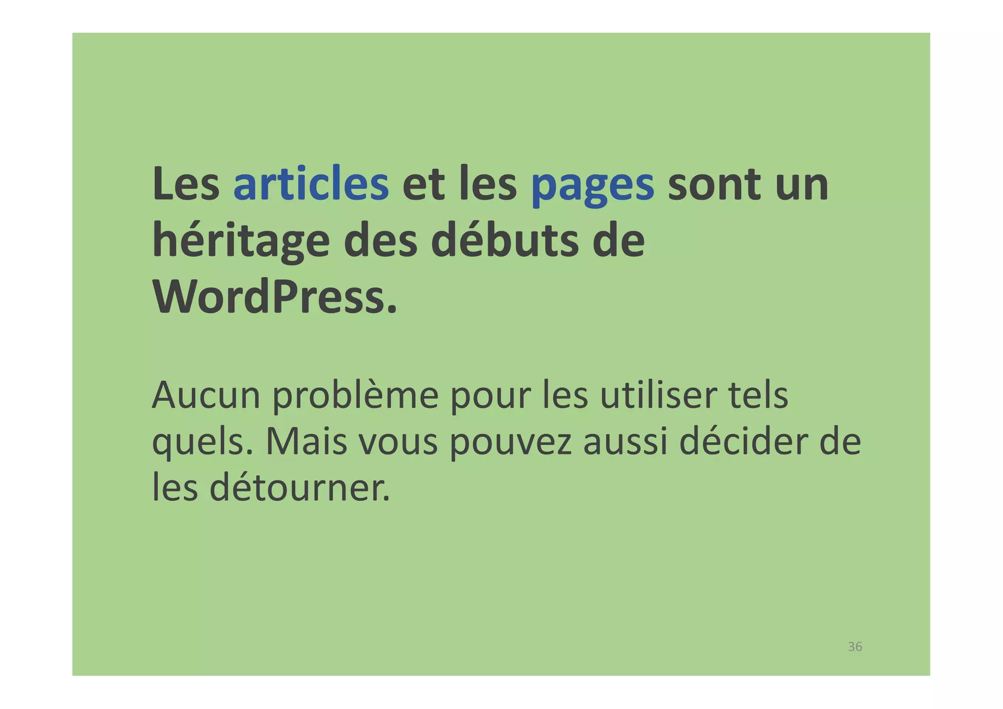 36
Les articles et les pages sont un
héritage des débuts de
WordPress.
Aucun problème pour les utiliser tels
quels. Mais vous pouvez aussi décider de
les détourner.
 