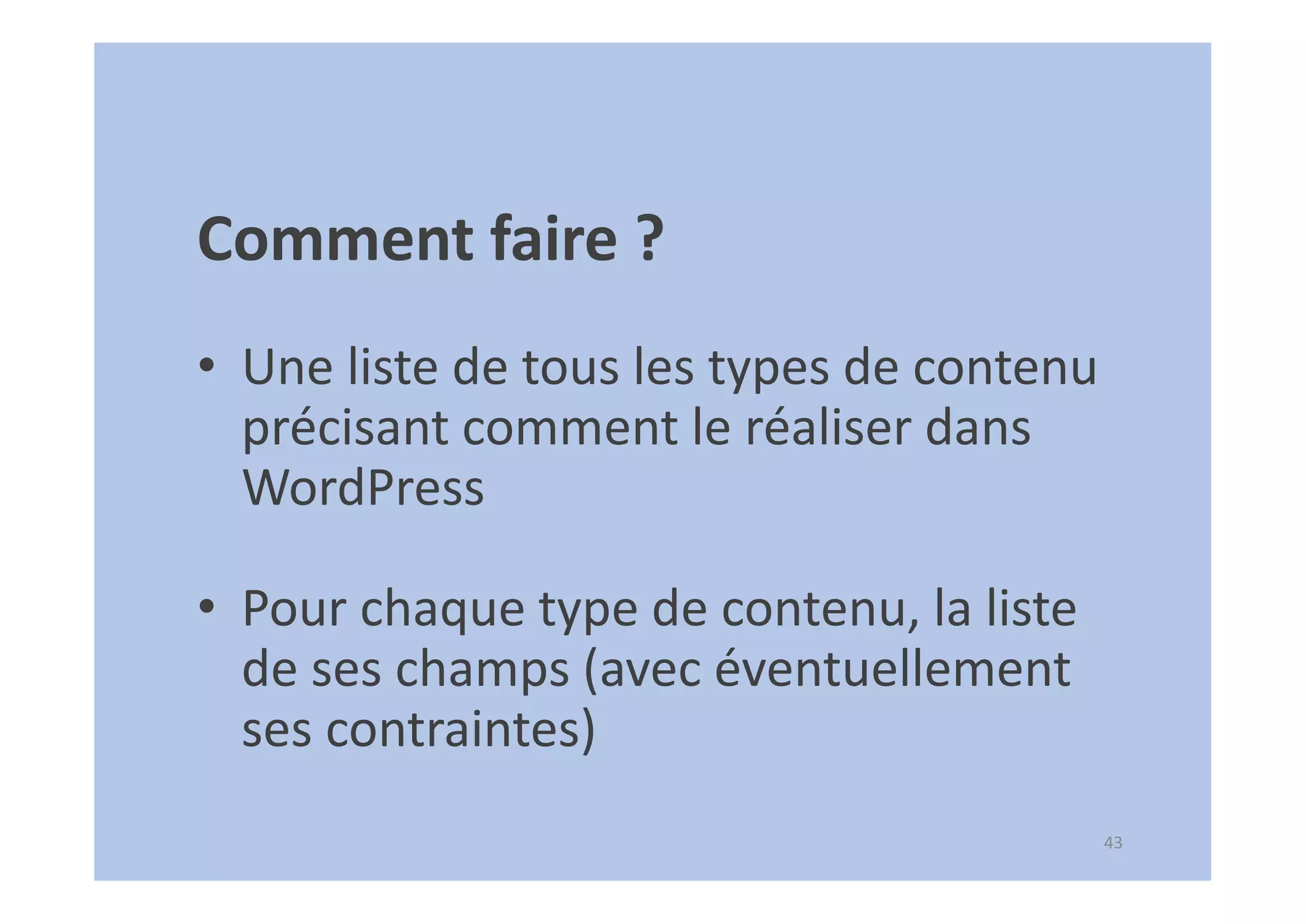 43
Comment faire ?
• Une liste de tous les types de contenu
précisant comment le réaliser dans
WordPress
• Pour chaque type de contenu, la liste
de ses champs (avec éventuellement
ses contraintes)
 