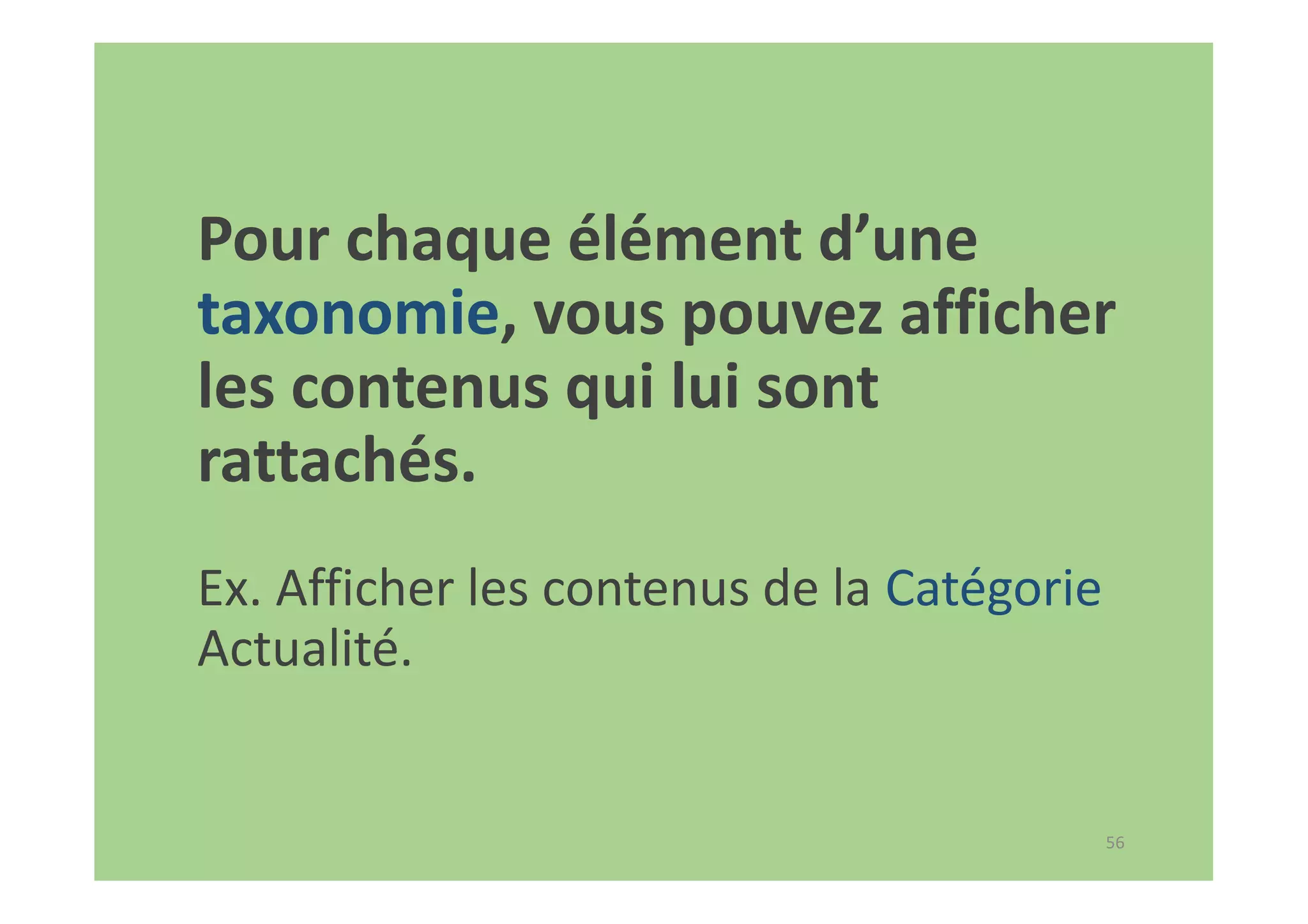 56
Pour chaque élément d’une
taxonomie, vous pouvez afficher
les contenus qui lui sont
rattachés.
Ex. Afficher les contenus de la Catégorie
Actualité.
 