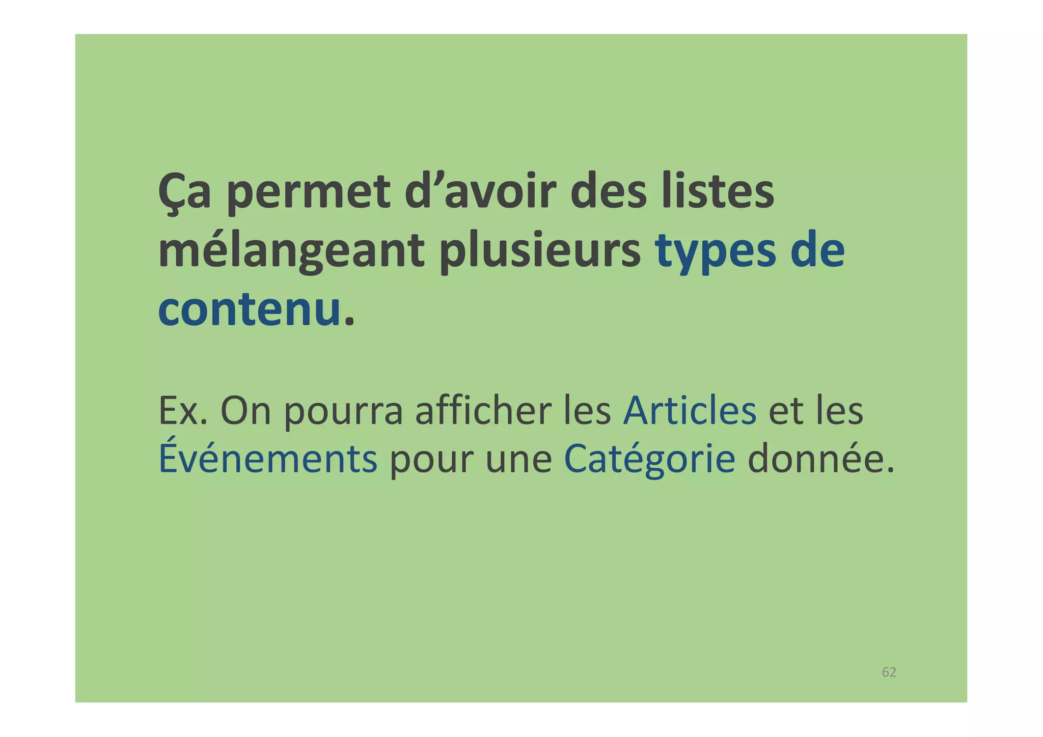62
Ça permet d’avoir des listes
mélangeant plusieurs types de
contenu.
Ex. On pourra afficher les Articles et les
Événements pour une Catégorie donnée.
 