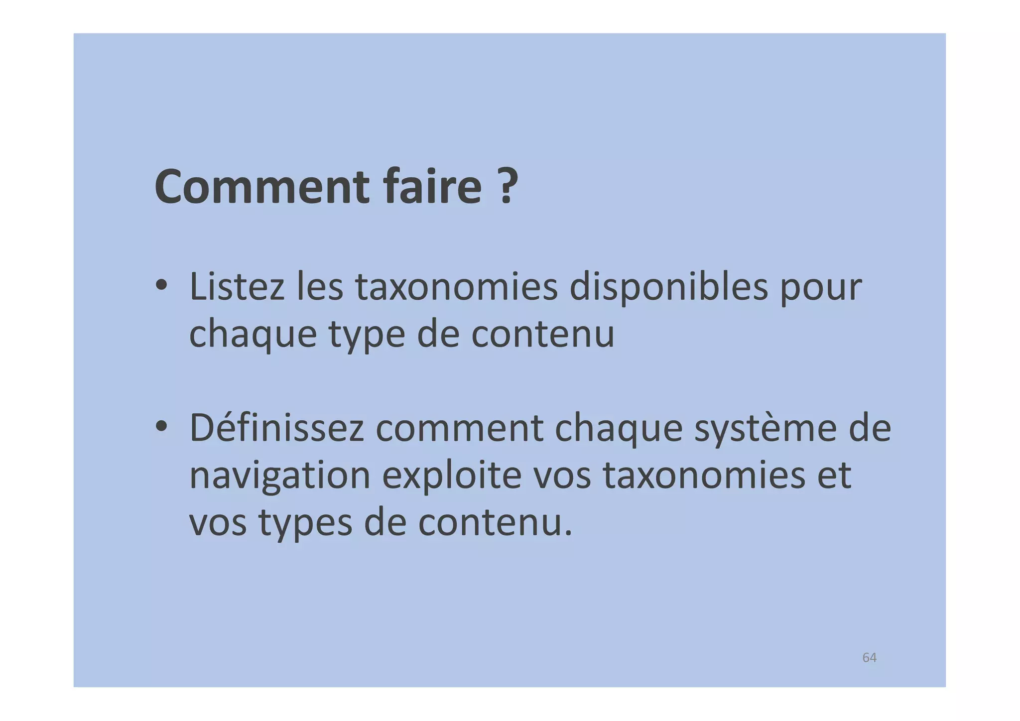 64
Comment faire ?
• Listez les taxonomies disponibles pour
chaque type de contenu
• Définissez comment chaque système de
navigation exploite vos taxonomies et
vos types de contenu.
 