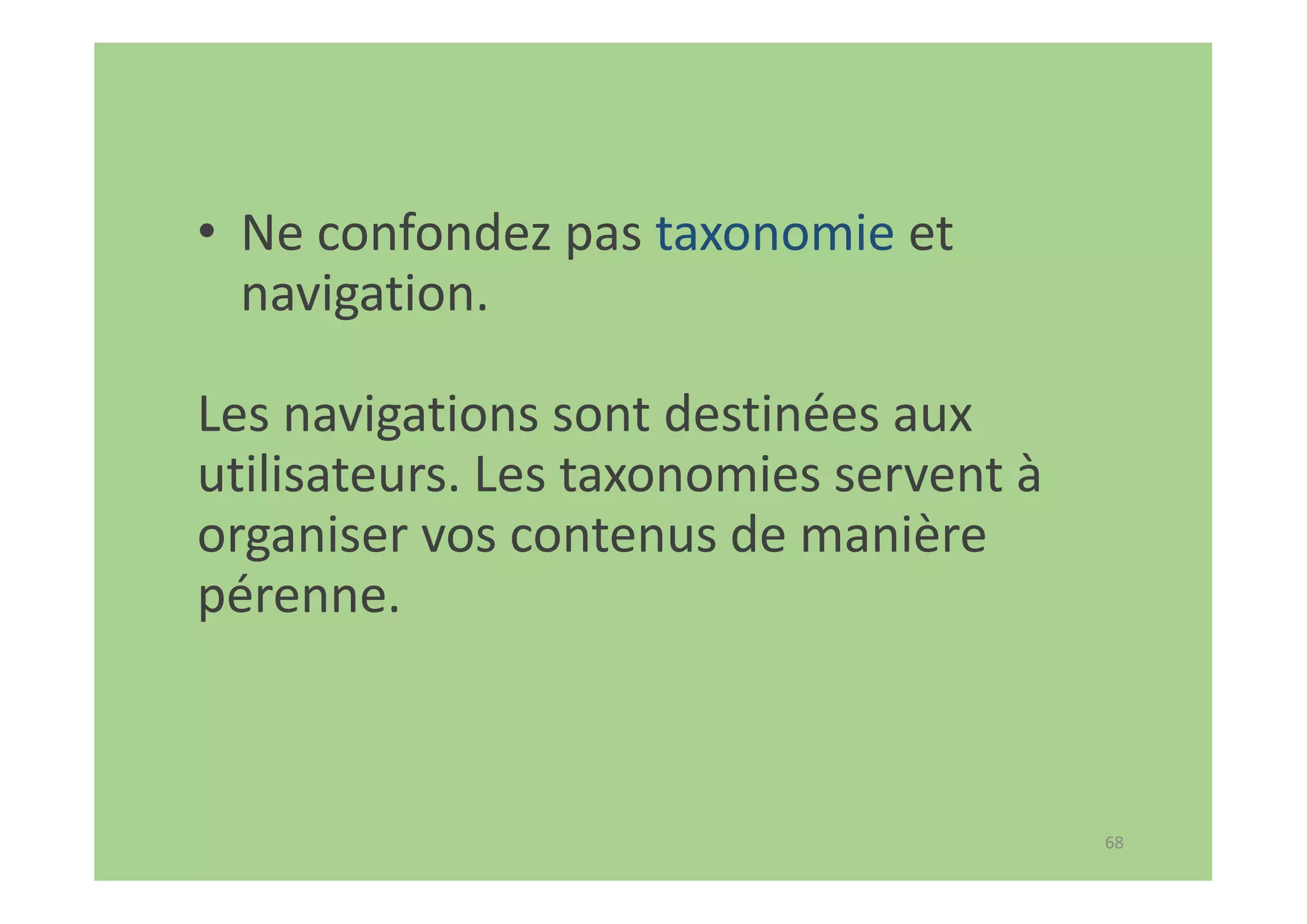 68
• Ne confondez pas taxonomie et
navigation.
Les navigations sont destinées aux
utilisateurs. Les taxonomies servent à
organiser vos contenus de manière
pérenne.
 