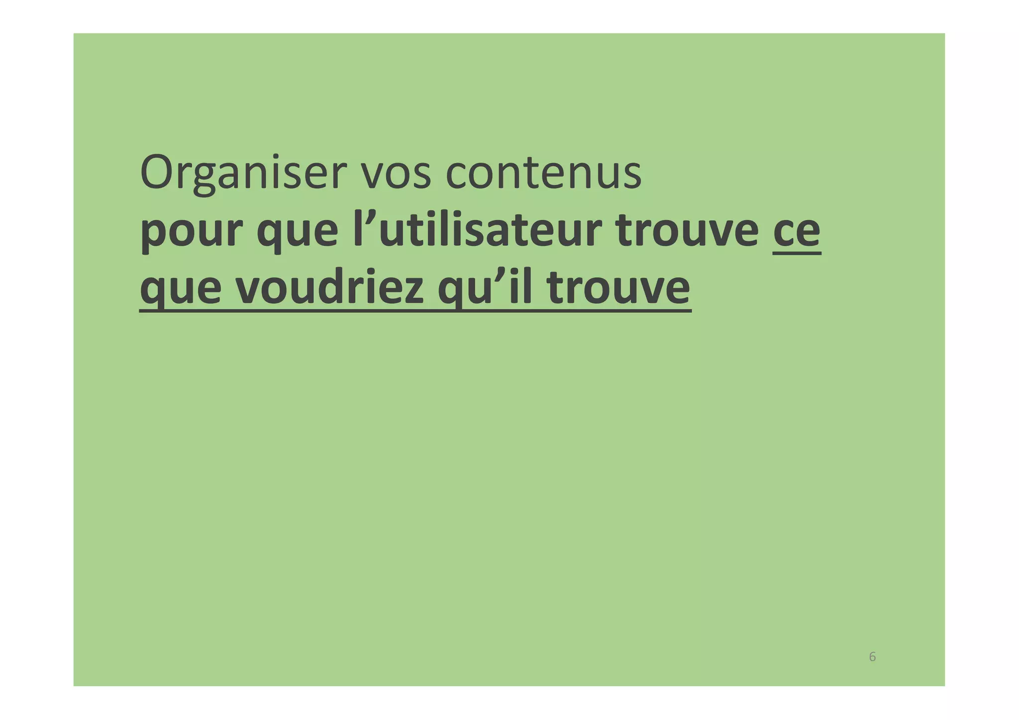6
Organiser vos contenus
pour que l’utilisateur trouve ce
que voudriez qu’il trouve
 