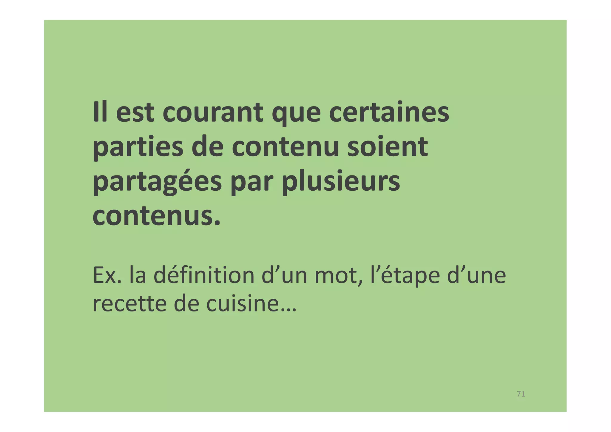 71
Il est courant que certaines
parties de contenu soient
partagées par plusieurs
contenus.
Ex. la définition d’un mot, l’étape d’une
recette de cuisine…
 