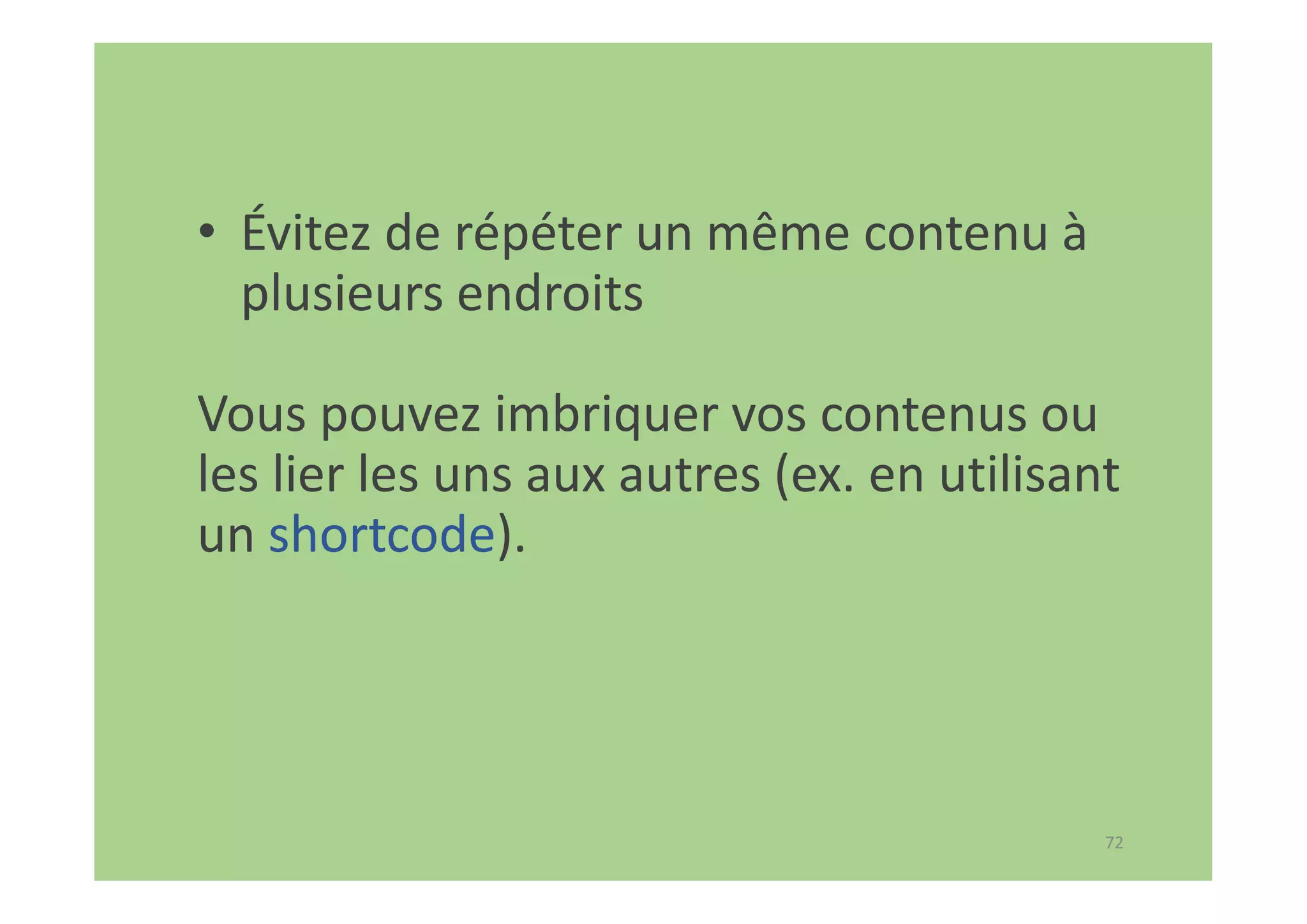 72
• Évitez de répéter un même contenu à
plusieurs endroits
Vous pouvez imbriquer vos contenus ou
les lier les uns aux autres (ex. en utilisant
un shortcode).
 