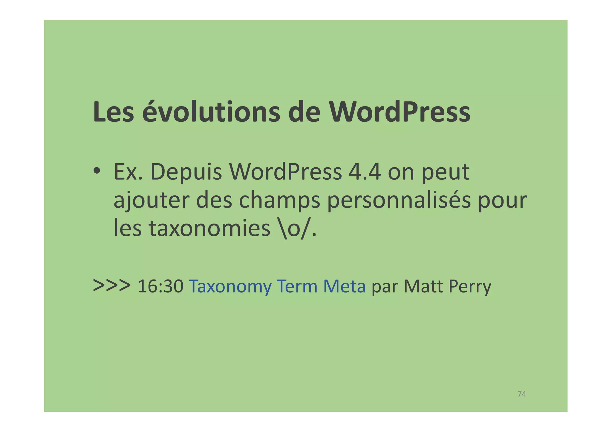 74
Les évolutions de WordPress
• Ex. Depuis WordPress 4.4 on peut
ajouter des champs personnalisés pour
les taxonomies o/.
>>> 16:30 Taxonomy Term Meta par Matt Perry
 