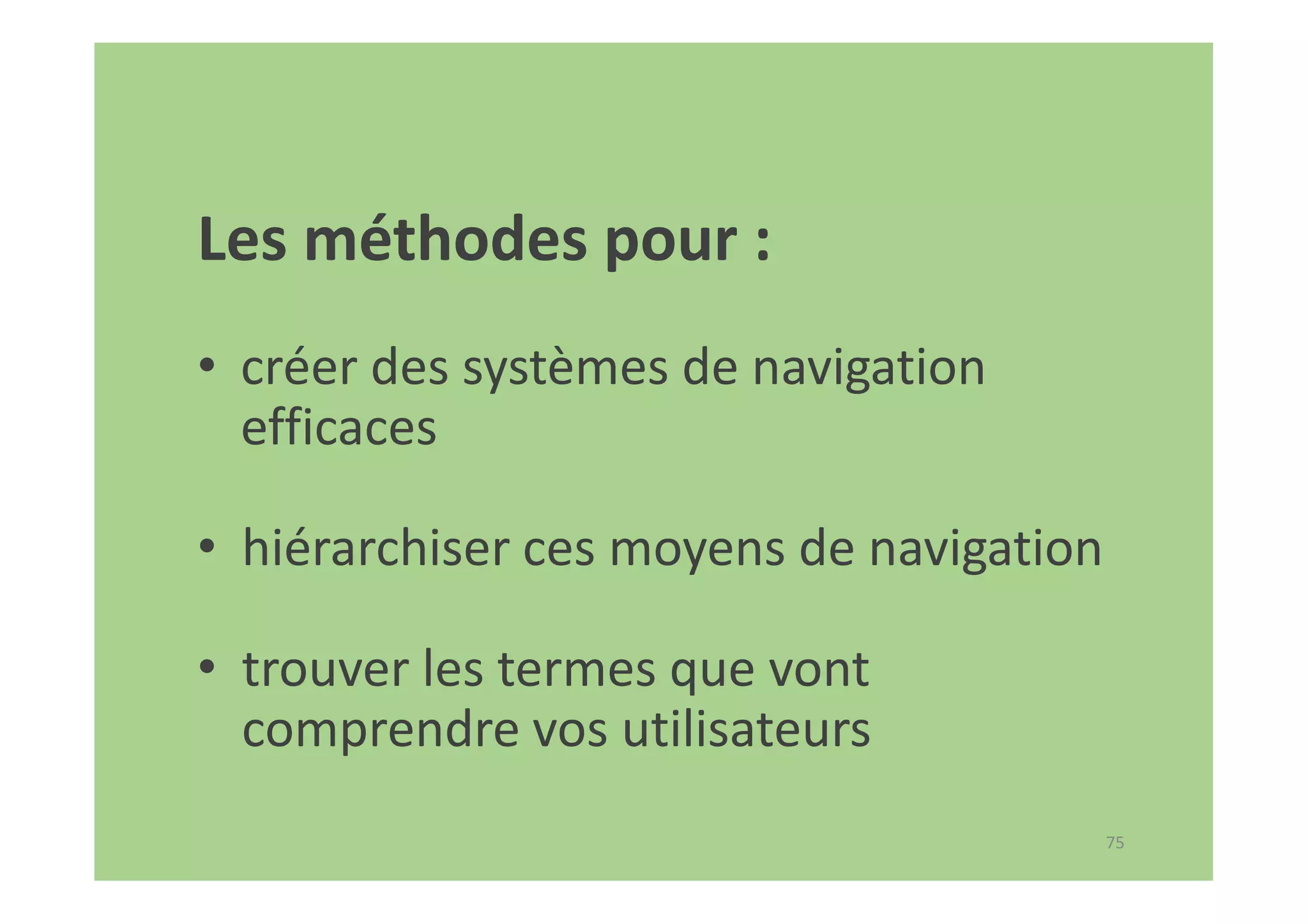 75
Les méthodes pour :
• créer des systèmes de navigation
efficaces
• hiérarchiser ces moyens de navigation
• trouver les termes que vont
comprendre vos utilisateurs
 