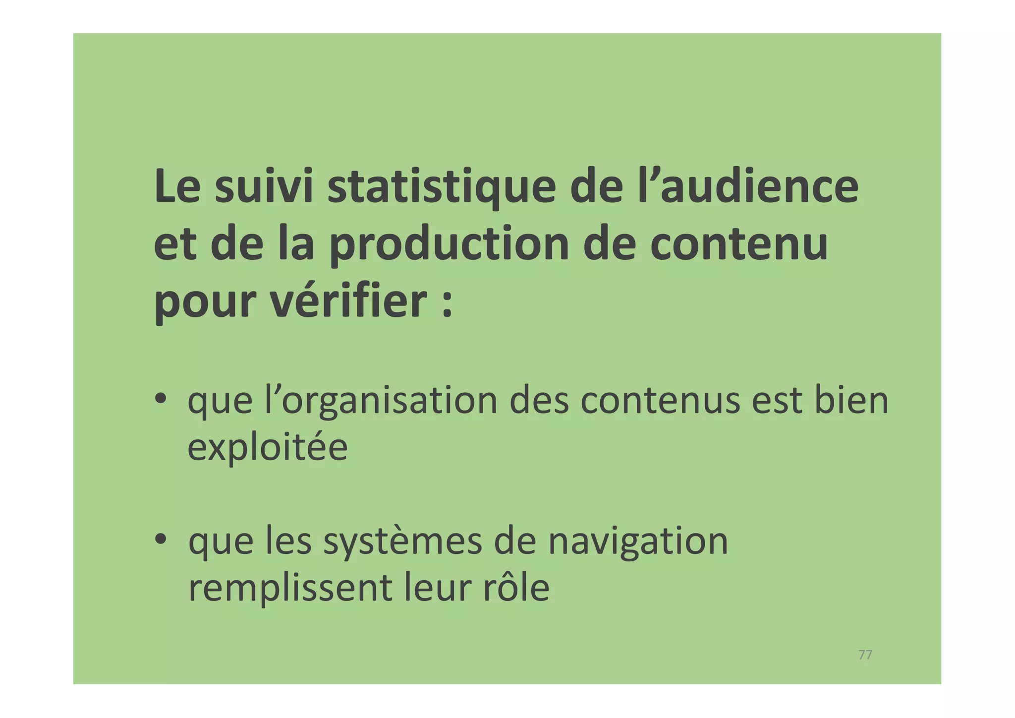 77
Le suivi statistique de l’audience
et de la production de contenu
pour vérifier :
• que l’organisation des contenus est bien
exploitée
• que les systèmes de navigation
remplissent leur rôle
 