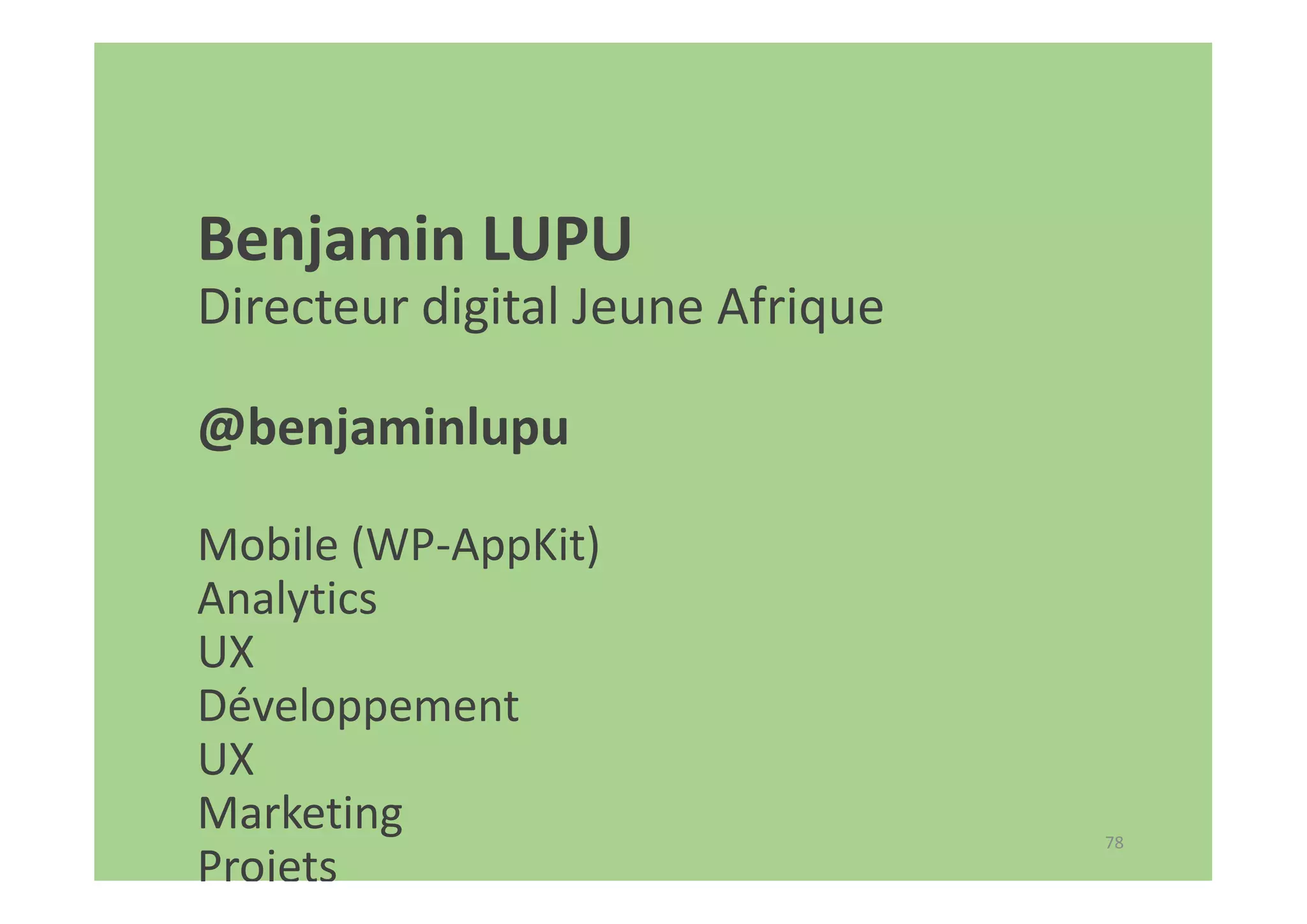 78
Benjamin LUPU
Directeur digital Jeune Afrique
@benjaminlupu
Mobile (WP-AppKit)
Analytics
UX
Développement
UX
Marketing
Projets
 