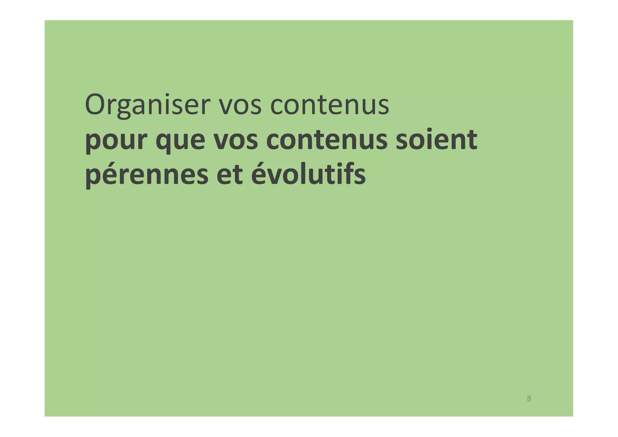 8
Organiser vos contenus
pour que vos contenus soient
pérennes et évolutifs
 