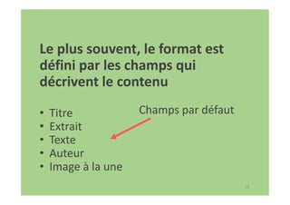 18
Le plus souvent, le format est
défini par les champs qui
décrivent le contenu
• Titre
• Extrait
• Texte
• Auteur
• Image à la une
Champs par défaut
 