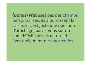 28
{Bonus} N’abusez pas des champs
personnalisés, ils alourdissent la
saisie. Si c’est juste une question
d’affichage, basez-vous sur un
code HTML bien structuré et
éventuellement des shortcodes.
 