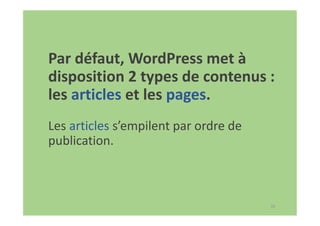 33
Par défaut, WordPress met à
disposition 2 types de contenus :
les articles et les pages.
Les articles s’empilent par ordre de
publication.
 
