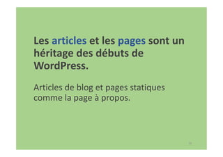 35
Les articles et les pages sont un
héritage des débuts de
WordPress.
Articles de blog et pages statiques
comme la page à propos.
 
