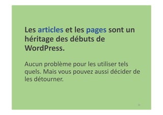 36
Les articles et les pages sont un
héritage des débuts de
WordPress.
Aucun problème pour les utiliser tels
quels. Mais vous pouvez aussi décider de
les détourner.
 