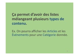 62
Ça permet d’avoir des listes
mélangeant plusieurs types de
contenu.
Ex. On pourra afficher les Articles et les
Événements pour une Catégorie donnée.
 