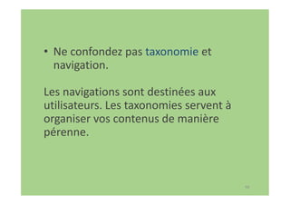 68
• Ne confondez pas taxonomie et
navigation.
Les navigations sont destinées aux
utilisateurs. Les taxonomies servent à
organiser vos contenus de manière
pérenne.
 