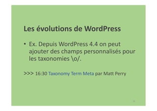 74
Les évolutions de WordPress
• Ex. Depuis WordPress 4.4 on peut
ajouter des champs personnalisés pour
les taxonomies o/.
>>> 16:30 Taxonomy Term Meta par Matt Perry
 